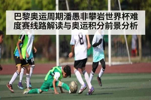 巴黎奥运周期潘愚非攀岩世界杯难度赛线路解读与奥运积分前景分析