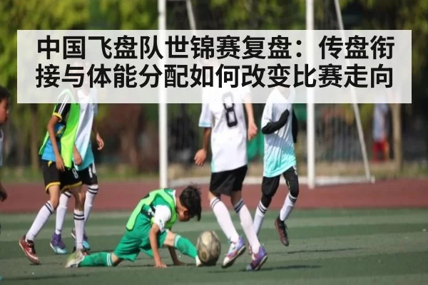 中国飞盘队世锦赛复盘：传盘衔接与体能分配如何改变比赛走向
